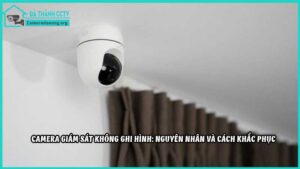 camera-giam-sat-khong-ghi-hinh-nguyen-nhan-va-cach-khac-phuc
