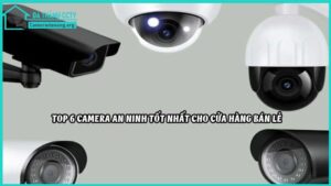 top-6-camera-an-ninh-tot-nhat-cho-cua-hang-ban-le