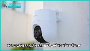 top-7-camera-giam-sat-nha-xuong-nen-dau-tu
