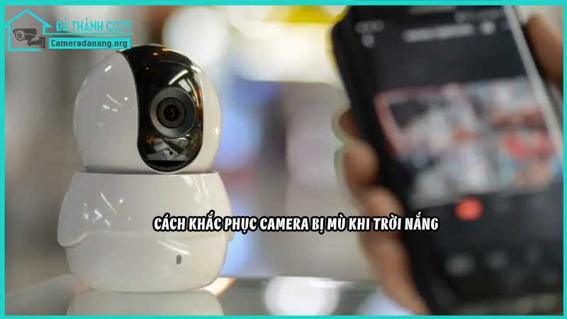 camera-bi-mu-khi-troi-nang-gat-nguyen-nhan-va-cach-khac-phuc2