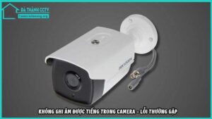 khong-ghi-am-duoc-tieng-trong-camera-loi-thuong-gap