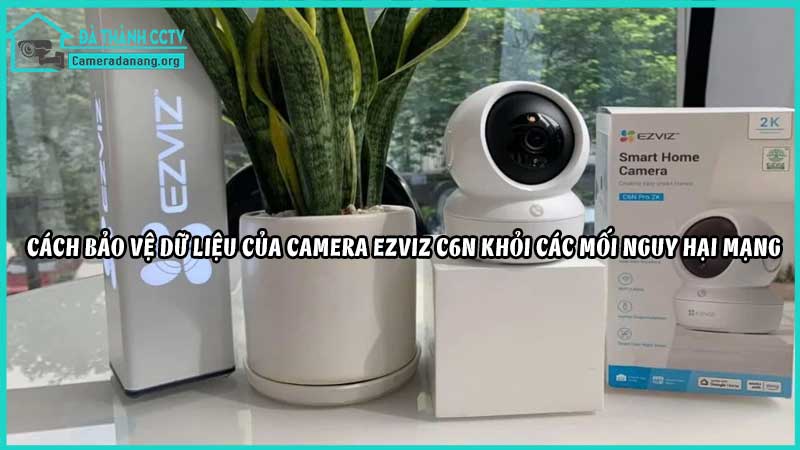 cach-bao-ve-du-lieu-cua-camera-ezviz-c6n-khoi-cac-moi-nguy-hai-mang