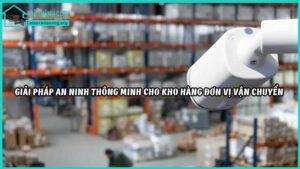giai-phap-an-ninh-thong-minh-cho-kho-hang-don-vi-van-chuyen