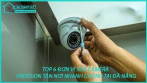 top-6-don-vi-sua-camera-hikvision-tan-noi-nhanh-chong-tai-da-nang