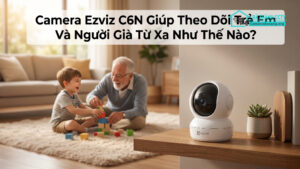Camera Ezviz C6N Giúp Theo Dõi Trẻ Em Và Người Già Từ Xa Như Thế Nào-0