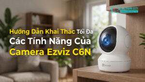 Hướng Dẫn Khai Thác Tối Đa Các Tính Năng Của Camera Ezviz C6N-0