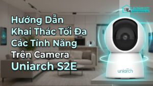 Hướng Dẫn Khai Thác Tối Đa Các Tính Năng Trên Camera Uniarch S2E-0